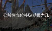 公益性岗位补贴期限为几年
？人社部回应