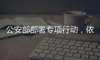 公安部部署专项行动，依法严打消费领域假冒伪劣犯罪