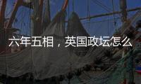 六年五相
，英国政坛怎么了？