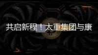 共启新程	！太重集团与康明斯达成战略合作