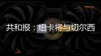 共和报	：纽卡将与切尔西竞争斯卡尔维尼，将为其报价3000万镑