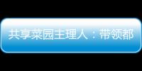 共享菜园主理人：带领都市中产感受农田