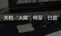 关税“大限”将至�，白宫暗示可能调整部分国家谈判截止日期