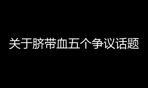 但是争议脐带血非常宝贵