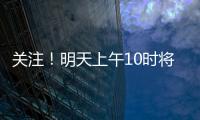 关注
	！明天上午10时将举行重磅发布会
