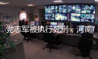 党志军被执行死刑	，河南漯河女法官被害事件调查