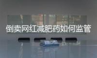 倒卖网红减肥药如何监管�？国家医保局权威回应