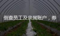 倒查员工及亲属账户，券商全面严防从业人员炒股