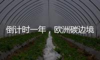 倒计时一年，欧洲碳边境税四个疑问待解丨绿评