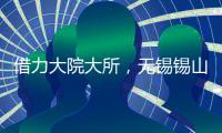 借力大院大所	，无锡锡山加速布局新兴产业