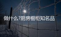做什么?厨房橱柜知名品牌要“明是非、知进退”