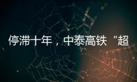 停滞十年，中泰高铁“超速启动”