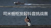 司米橱柜发起抖音挑战赛 绽放品牌新面貌