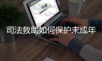司法救助如何保护未成年人？3年救助一万余人，人均发放四万多元