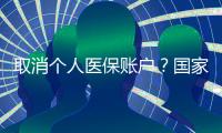 取消个人医保账户？国家医保局辟谣