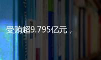 受贿超9.795亿元	，中信银行原行长孙德顺一审被判死缓