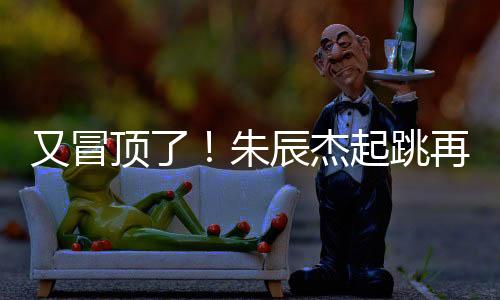 朱辰杰起跳再次漏球