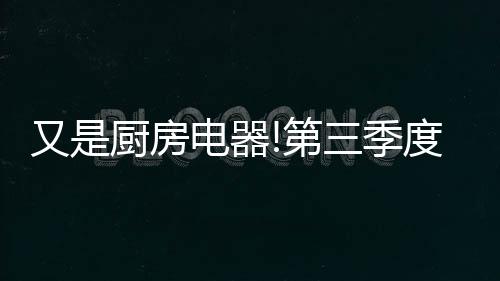 季度对厨电行业拉动作用明显
