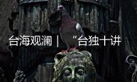 台海观澜｜ “台独十讲”半途叫停，以武拒统声势唬人