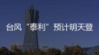 台风“泰利”预计明天登陆我国，有何特点？专家分析