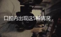 口腔内出现这5种情况，很可能是癌症来临的警报