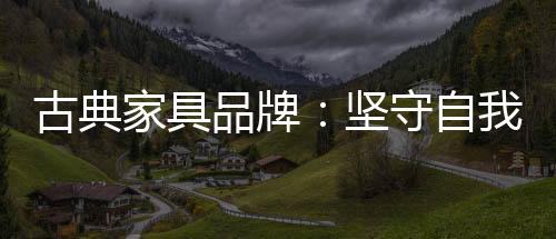 品牌而另一部分古典家具品牌