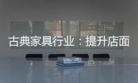 古典家具行业：提升店面形象 增加消费者体验感
