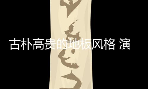 成熟高贵的古朴高贵格演风格