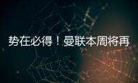 势在必得	！曼联本周将再次报价求购姆贝莫	，不先买新中锋理由揭秘