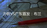 力帆VS广东首发	：布兰登古托压阵 克劳迪内替补