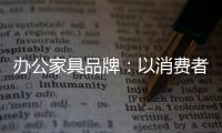 办公家具品牌：以消费者为突破口 跟上创新的步伐