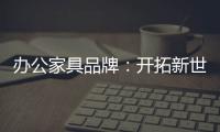 办公家具品牌：开拓新世界，树立旗帜