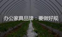 办公家具品牌：要做好规划，把小事做细�，把细事做透