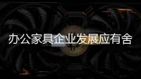 办公家具企业发展应有舍有得，有所为，有所不为