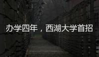 办学四年	，西湖大学首招本科生