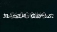 加点石墨烯�，这些产品变“神奇”