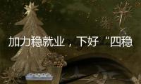 加力稳就业�	，下好“四稳”先手棋
