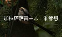 加拉塔萨雷主帅
：谁都想要恰20
�，但奥斯梅恩优先级更高