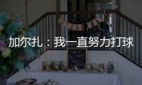 加尔扎：我一直努力打球 4年来我在防守端进步了