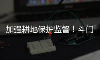 加强耕地保护监督！斗门制定出台实施方案→