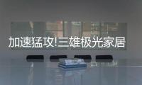 加速猛攻!三雄极光家居照明定了这个目标
，狠!