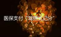 医保支付“驾照式记分”21日起实施，这些人纳入记分管理→