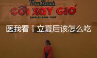 医我看丨立夏后该怎么吃？增酸减苦、开胃健脾