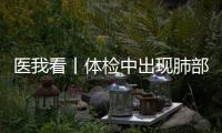 医我看丨体检中出现肺部磨玻璃结节？这样应对！