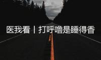 医我看丨打呼噜是睡得香�	？也可能是患上了阻塞性睡眠呼吸暂停