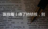 医我看丨得了肺结核，别慌！这样能治好