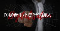 医我看丨小满湿气缠人，中医专家教你清热祛湿