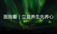 医我看｜立夏养生先养心�，专家支招夏季健康攻略