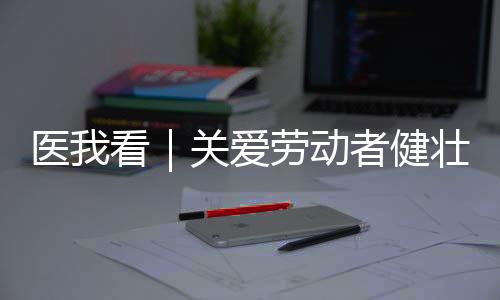 倡导劳动者践行健壮生活方式