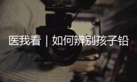 医我看｜如何辨别孩子铅中毒？远离铅污染
，从家庭细节做起